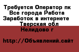 Требуется Оператор пк - Все города Работа » Заработок в интернете   . Тверская обл.,Нелидово г.